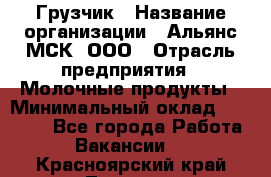 Грузчик › Название организации ­ Альянс-МСК, ООО › Отрасль предприятия ­ Молочные продукты › Минимальный оклад ­ 30 000 - Все города Работа » Вакансии   . Красноярский край,Талнах г.